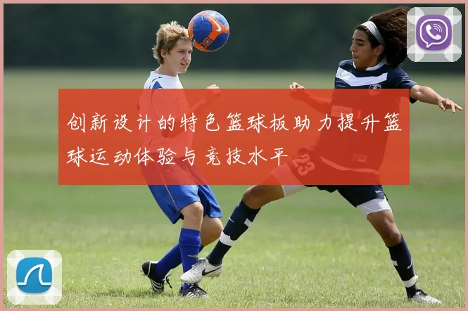 创新设计的特色篮球板助力提升篮球运动体验与竞技水平