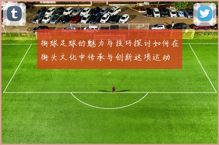 街球足球的魅力与技巧探讨如何在街头文化中传承与创新这项运动