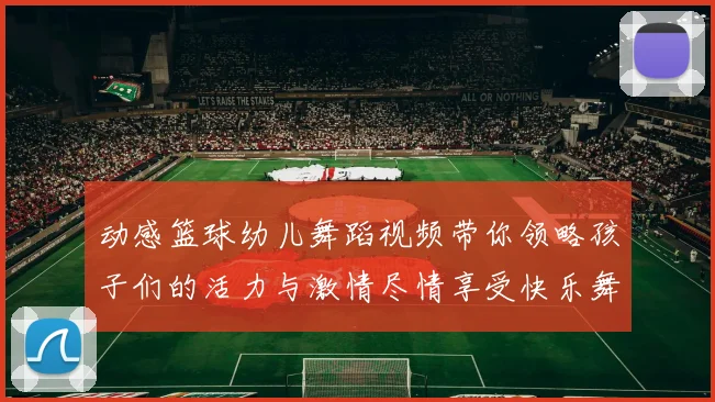 动感篮球幼儿舞蹈视频带你领略孩子们的活力与激情尽情享受快乐舞动时光