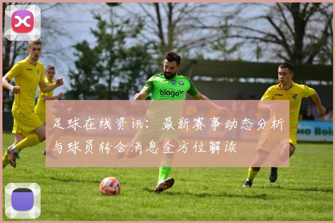 足球在线资讯：最新赛事动态分析与球员转会消息全方位解读