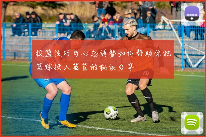 投篮技巧与心态调整如何帮助你把篮球投入篮筐的秘诀分享