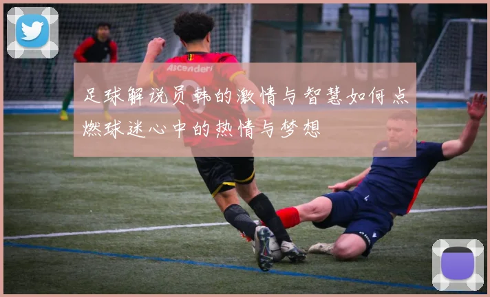 足球解说员韩的激情与智慧如何点燃球迷心中的热情与梦想