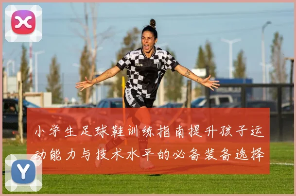 小学生足球鞋训练指南提升孩子运动能力与技术水平的必备装备选择与使用技巧