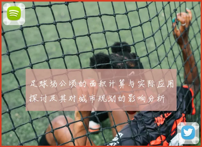 足球场公顷的面积计算与实际应用探讨及其对城市规划的影响分析