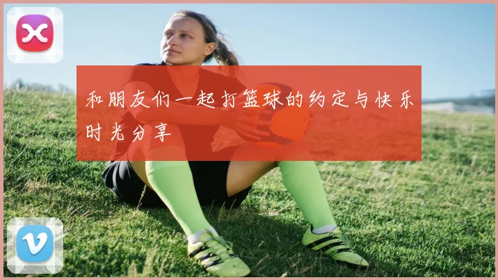和朋友们一起打篮球的约定与快乐时光分享